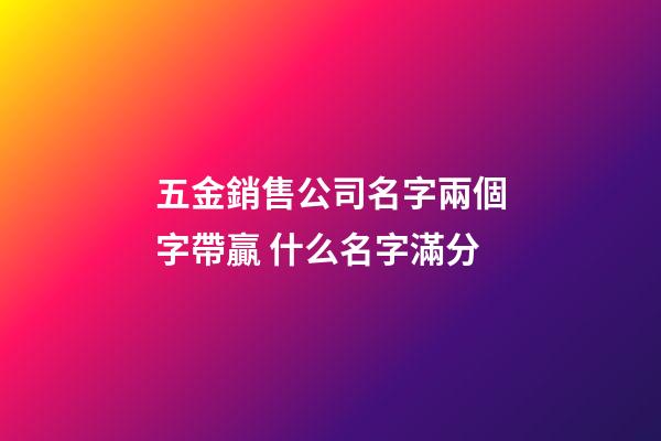 五金銷售公司名字兩個字帶贏 什么名字滿分-第1張-公司起名-玄機派